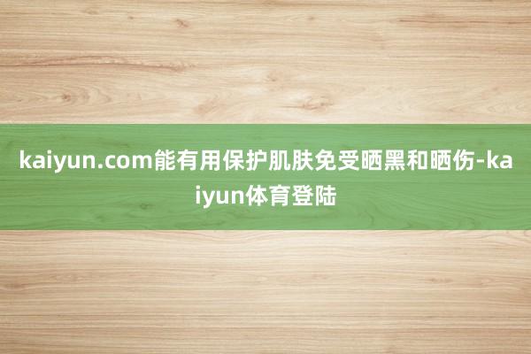 kaiyun.com能有用保护肌肤免受晒黑和晒伤-kaiyun体育登陆