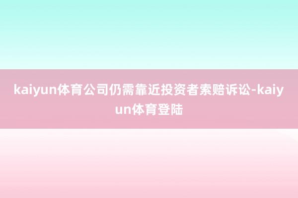 kaiyun体育公司仍需靠近投资者索赔诉讼-kaiyun体育登陆