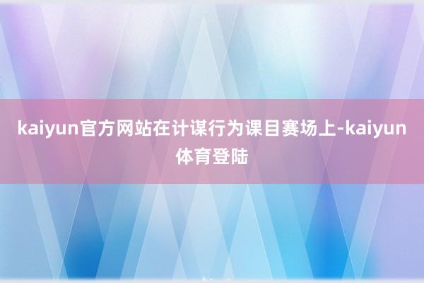 kaiyun官方网站在计谋行为课目赛场上-kaiyun体育登