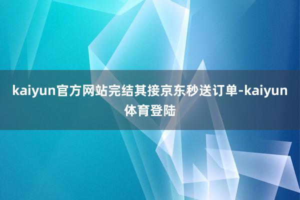 kaiyun官方网站完结其接京东秒送订单-kaiyun体育登