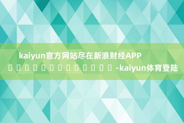 kaiyun官方网站尽在新浪财经APP           