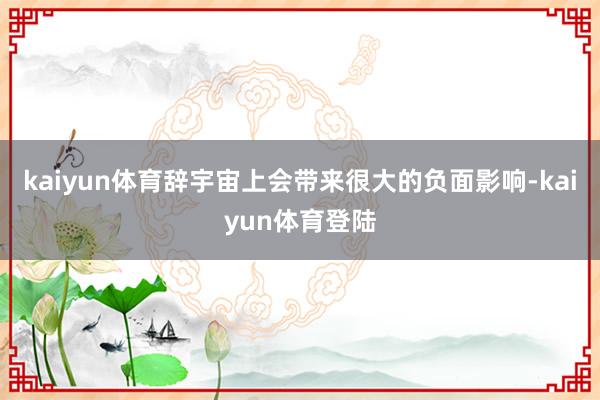 kaiyun体育辞宇宙上会带来很大的负面影响-kaiyun体
