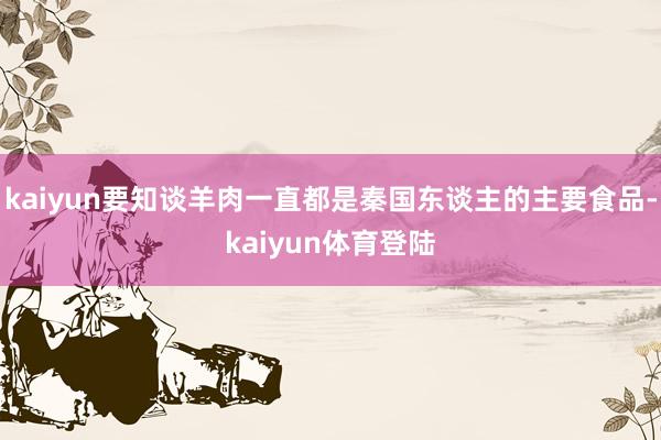 kaiyun要知谈羊肉一直都是秦国东谈主的主要食品-kaiy