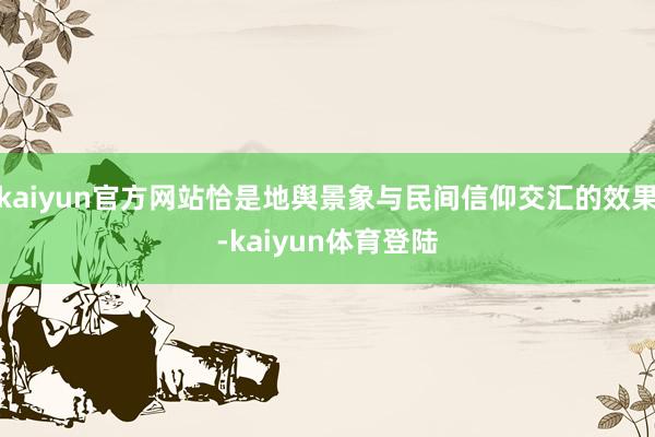 kaiyun官方网站恰是地舆景象与民间信仰交汇的效果-kai