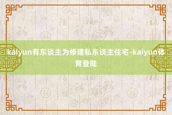 kaiyun有东谈主为修建私东谈主住宅-kaiyun体育登陆
