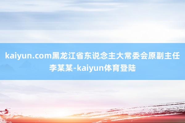 kaiyun.com黑龙江省东说念主大常委会原副主任李某某-