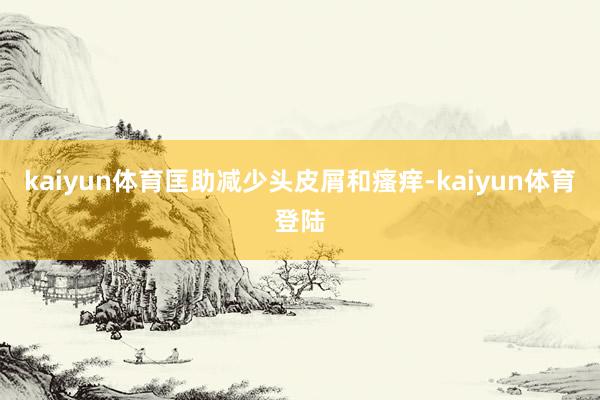 kaiyun体育匡助减少头皮屑和瘙痒-kaiyun体育登陆