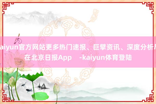 kaiyun官方网站更多热门速报、巨擘资讯、深度分析尽在北京