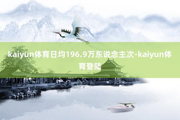kaiyun体育日均196.9万东说念主次-kaiyun体育