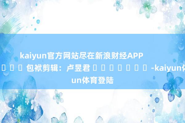 kaiyun官方网站尽在新浪财经APP           