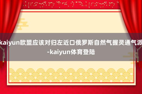 kaiyun欧盟应该对归左近口俄罗斯自然气握灵通气派-kai