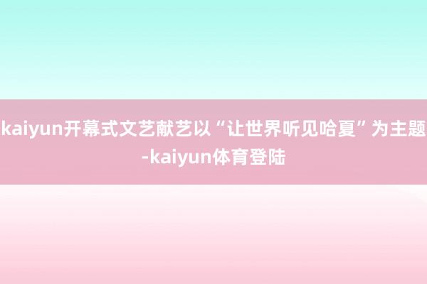 kaiyun开幕式文艺献艺以“让世界听见哈夏”为主题-kai