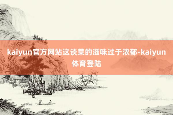 kaiyun官方网站这谈菜的滋味过于浓郁-kaiyun体育登
