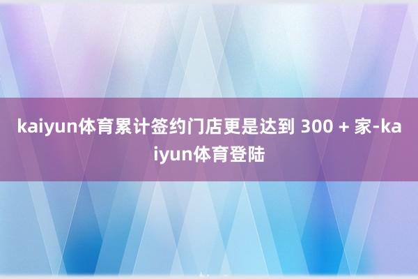 kaiyun体育累计签约门店更是达到 300 + 家-kai