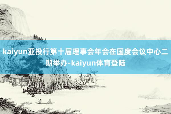 kaiyun亚投行第十届理事会年会在国度会议中心二期举办-k