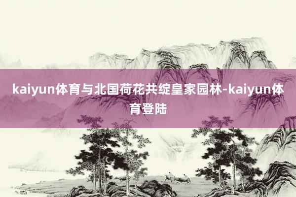 kaiyun体育与北国荷花共绽皇家园林-kaiyun体育登陆
