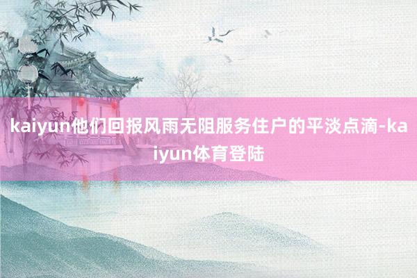 kaiyun他们回报风雨无阻服务住户的平淡点滴-kaiyun