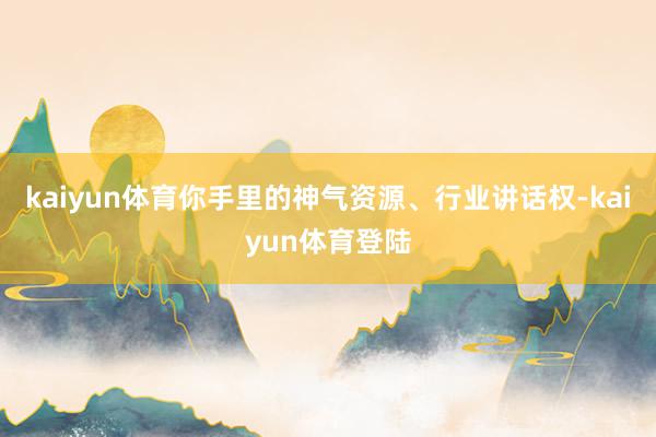kaiyun体育你手里的神气资源、行业讲话权-kaiyun体