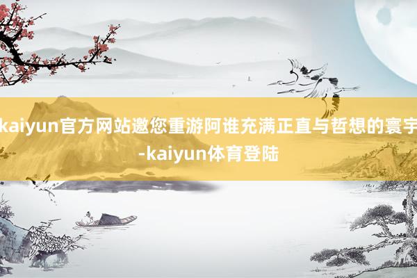 kaiyun官方网站邀您重游阿谁充满正直与哲想的寰宇-kai