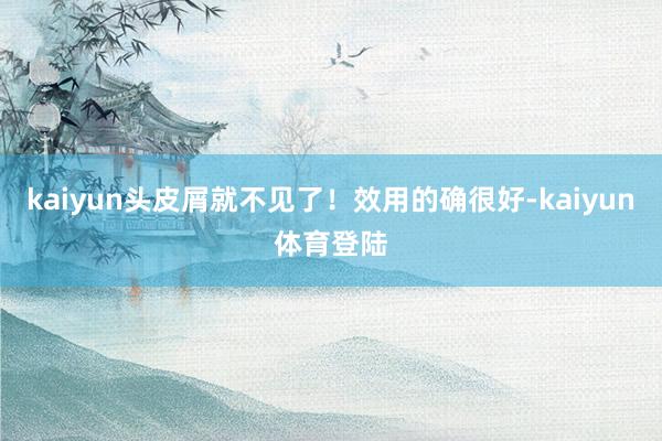 kaiyun头皮屑就不见了！效用的确很好-kaiyun体育登