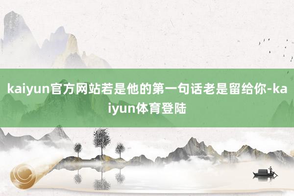 kaiyun官方网站若是他的第一句话老是留给你-kaiyun