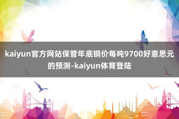 kaiyun官方网站保管年底铜价每吨9700好意思元的预测-