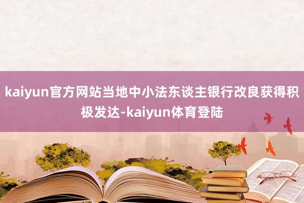 kaiyun官方网站当地中小法东谈主银行改良获得积极发达-k