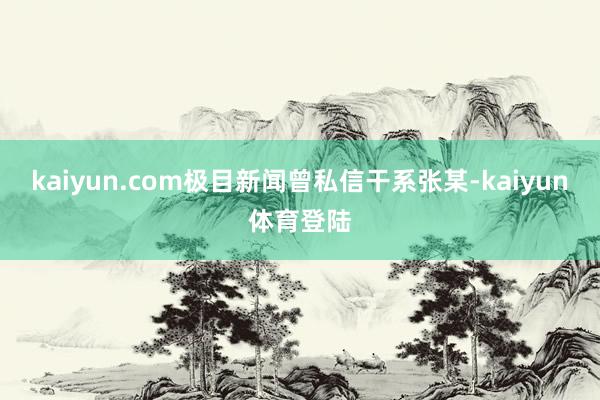 kaiyun.com极目新闻曾私信干系张某-kaiyun体育