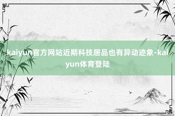 kaiyun官方网站近期科技居品也有异动迹象-kaiyun体