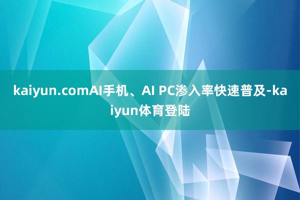 kaiyun.comAI手机、AI PC渗入率快速普及-ka
