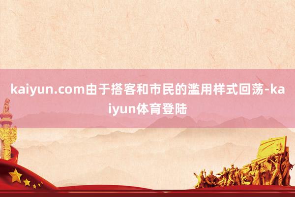 kaiyun.com由于搭客和市民的滥用样式回荡-kaiyu