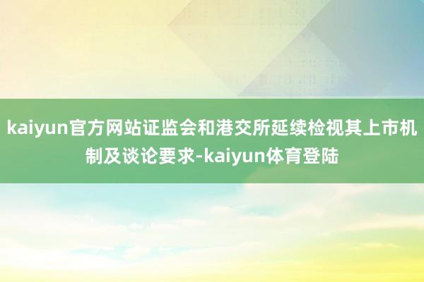 kaiyun官方网站证监会和港交所延续检视其上市机制及谈论要
