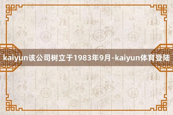 kaiyun该公司树立于1983年9月-kaiyun体育登陆