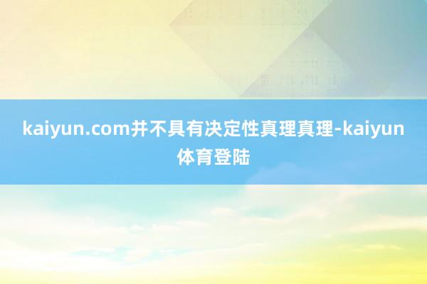 kaiyun.com并不具有决定性真理真理-kaiyun体育