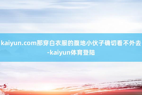 kaiyun.com那穿白衣服的腹地小伙子确切看不外去-ka