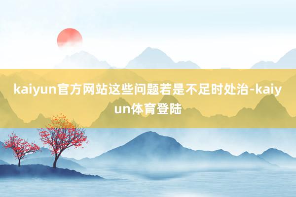 kaiyun官方网站这些问题若是不足时处治-kaiyun体育