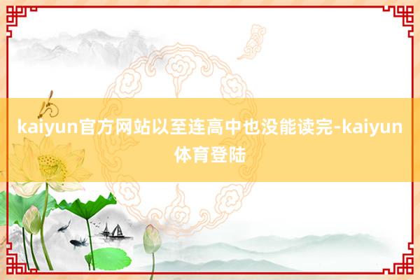 kaiyun官方网站以至连高中也没能读完-kaiyun体育登