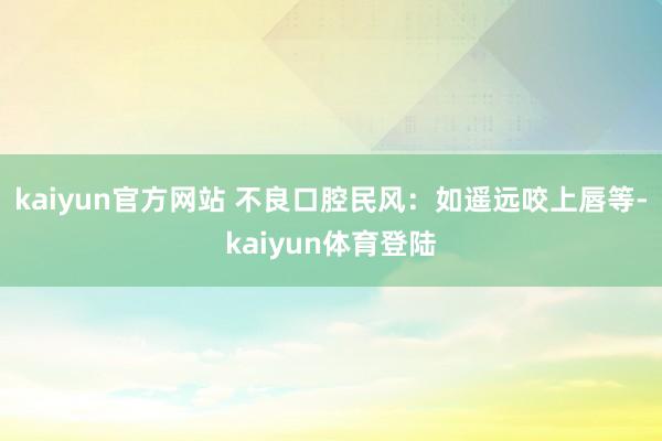 kaiyun官方网站 不良口腔民风：如遥远咬上唇等-kaiy