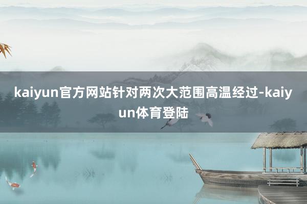 kaiyun官方网站针对两次大范围高温经过-kaiyun体育