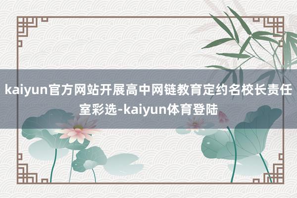 kaiyun官方网站开展高中网链教育定约名校长责任室彩选-k
