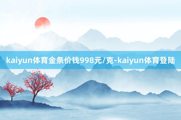 kaiyun体育金条价钱998元/克-kaiyun体育登陆