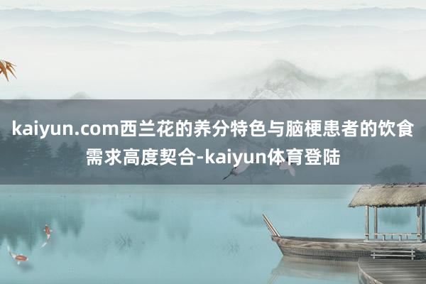 kaiyun.com西兰花的养分特色与脑梗患者的饮食需求高度