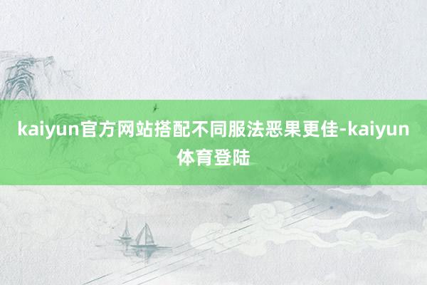 kaiyun官方网站搭配不同服法恶果更佳-kaiyun体育登