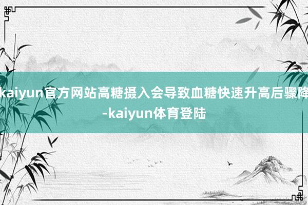 kaiyun官方网站高糖摄入会导致血糖快速升高后骤降-kai