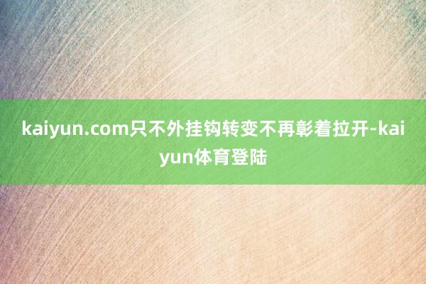 kaiyun.com只不外挂钩转变不再彰着拉开-kaiyun