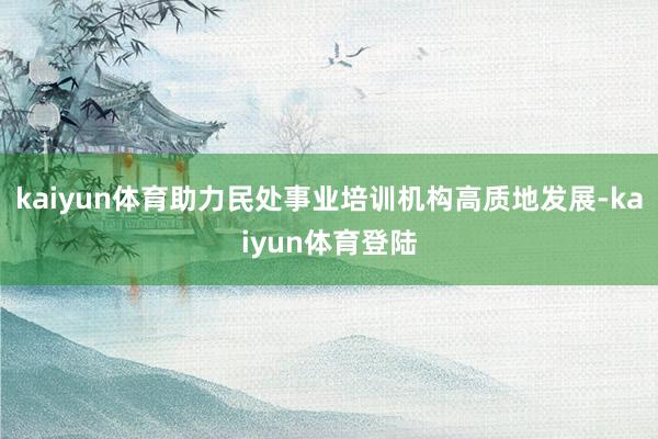 kaiyun体育助力民处事业培训机构高质地发展-kaiyun