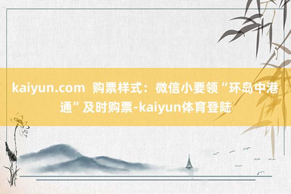 kaiyun.com  购票样式：微信小要领“环岛中港通”及