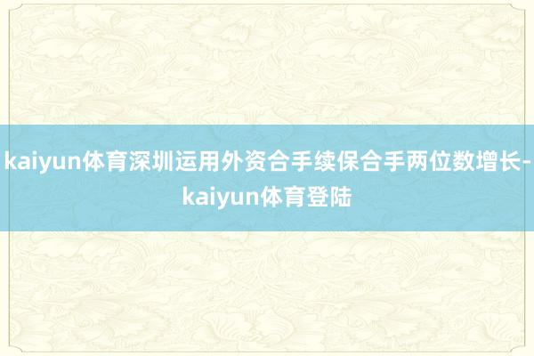 kaiyun体育深圳运用外资合手续保合手两位数增长-kaiy