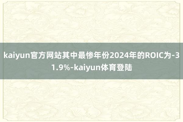 kaiyun官方网站其中最惨年份2024年的ROIC为-31