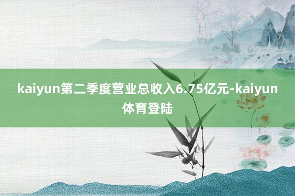 kaiyun第二季度营业总收入6.75亿元-kaiyun体育
